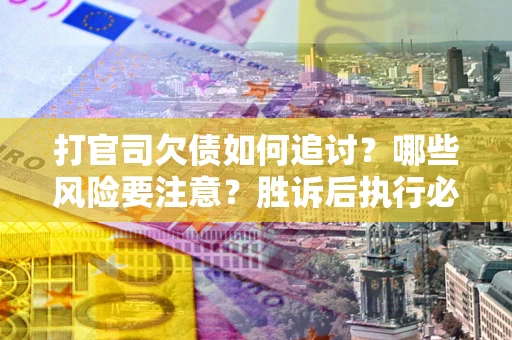 武汉打官司欠债如何追讨？哪些风险要注意？胜诉后执行必看！