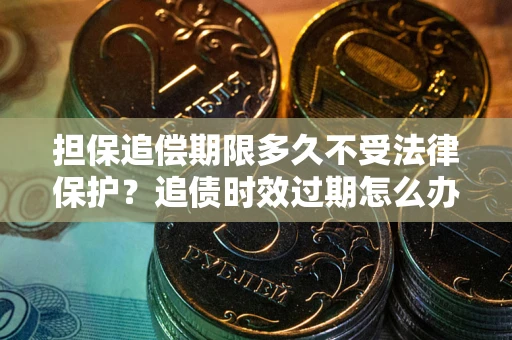 武汉担保追偿期限多久不受法律保护？追债时效过期怎么办？