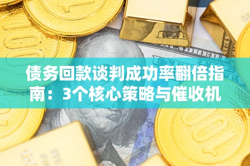 武汉债务回款谈判成功率翻倍指南：3个核心策略与催收机构避坑法则