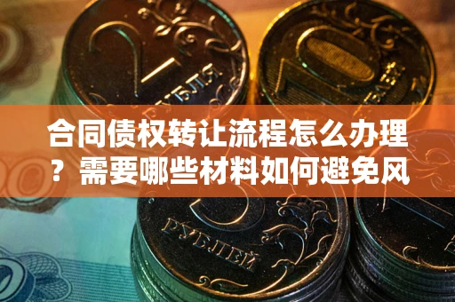 武汉合同债权转让流程怎么办理？需要哪些材料如何避免风险？