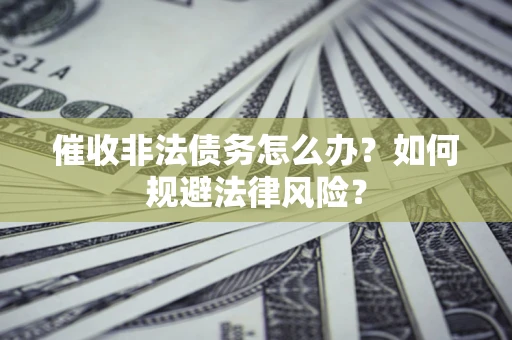 武汉催收非法债务怎么办？如何规避法律风险？