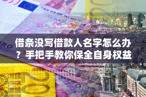 武汉借条没写借款人名字怎么办？手把手教你保全自身权益