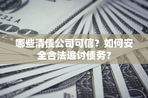 武汉哪些清债公司可信？如何安全合法追讨债务？