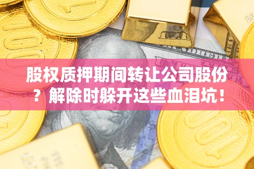 武汉股权质押期间转让公司股份？解除时躲开这些血泪坑！