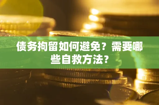 武汉债务拘留如何避免？需要哪些自救方法？