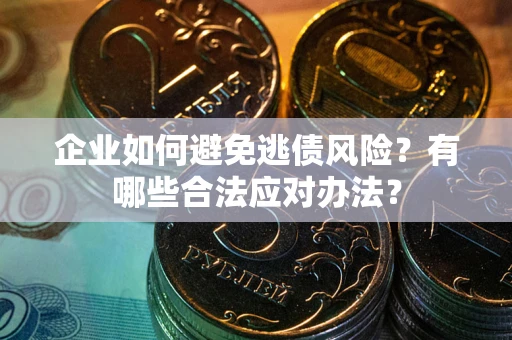 武汉企业如何避免逃债风险？有哪些合法应对办法？