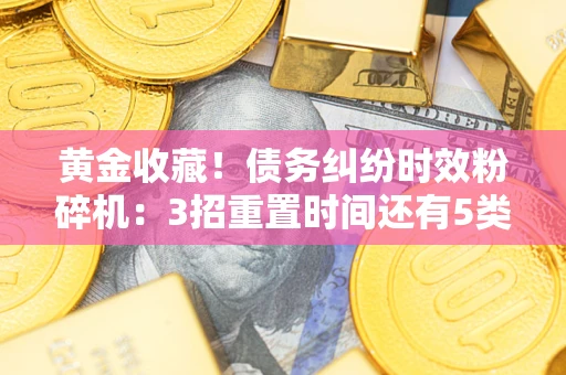 武汉黄金收藏！债务纠纷时效粉碎机：3招重置时间还有5类不设年限的特殊债务