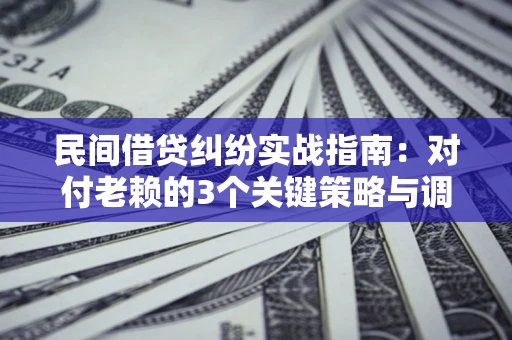 武汉民间借贷纠纷实战指南：对付老赖的3个关键策略与调解盲区解析