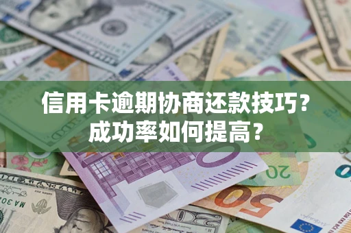 武汉信用卡逾期协商还款技巧？成功率如何提高？