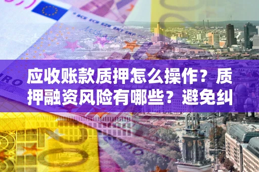 武汉应收账款质押怎么操作？质押融资风险有哪些？避免纠纷高效融资技巧