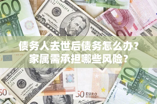 武汉债务人去世后债务怎么办？家属需承担哪些风险？