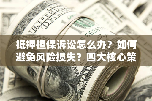 武汉抵押担保诉讼怎么办？如何避免风险损失？四大核心策略全解读