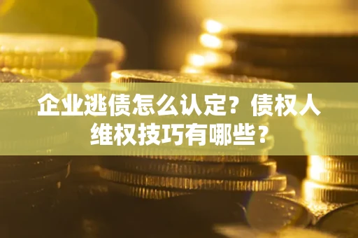 武汉企业逃债怎么认定？债权人维权技巧有哪些？