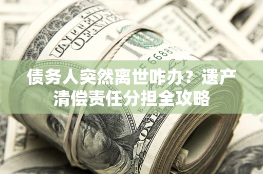 武汉债务人突然离世咋办？遗产清偿责任分担全攻略