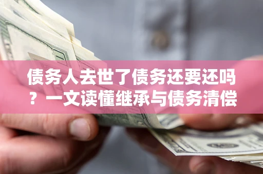 武汉债务人去世了债务还要还吗？一文读懂继承与债务清偿