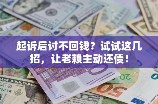 武汉起诉后讨不回钱？试试这几招，让老赖主动还债！