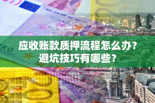 武汉应收账款质押流程怎么办？避坑技巧有哪些？