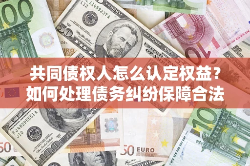 武汉共同债权人怎么认定权益？如何处理债务纠纷保障合法权益？