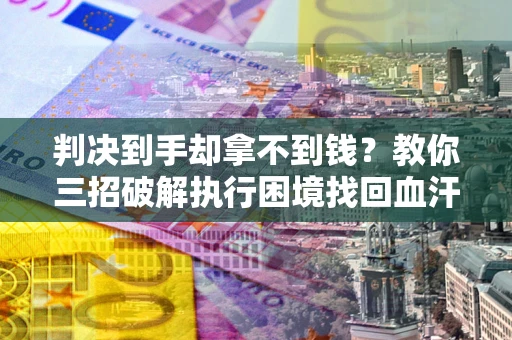 武汉判决到手却拿不到钱？教你三招破解执行困境找回血汗钱