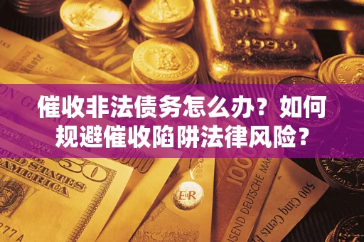 武汉催收非法债务怎么办？如何规避催收陷阱法律风险？