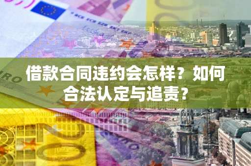 武汉借款合同违约会怎样？如何合法认定与追责？