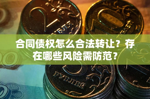 武汉合同债权怎么合法转让？存在哪些风险需防范？