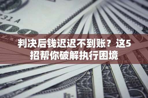 武汉判决后钱迟迟不到账？这5招帮你破解执行困境