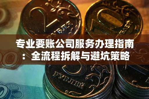 武汉专业要账公司服务办理指南：全流程拆解与避坑策略