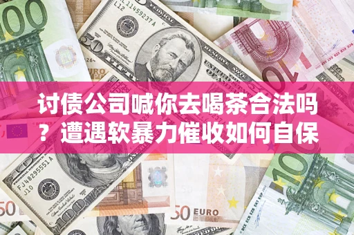 武汉讨债公司喊你去喝茶合法吗？遭遇软暴力催收如何自保？