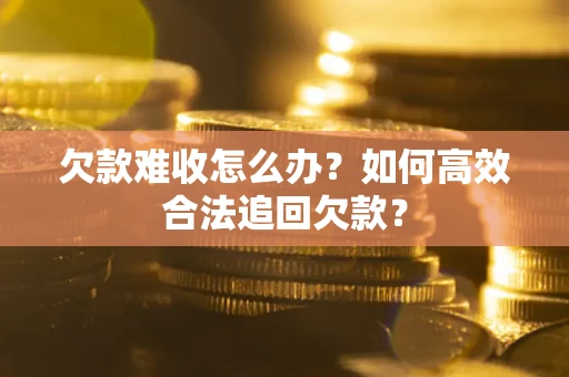 武汉欠款难收怎么办？如何高效合法追回欠款？