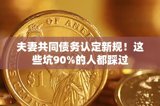 武汉夫妻共同债务认定新规！这些坑90%的人都踩过
