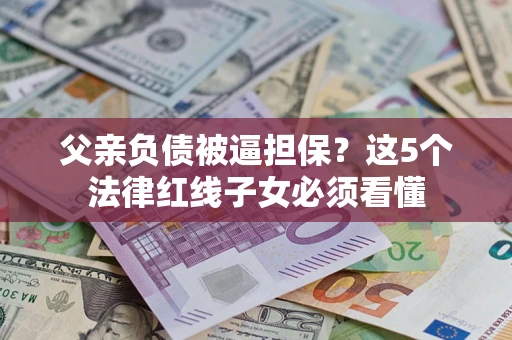 武汉父亲负债被逼担保？这5个法律红线子女必须看懂