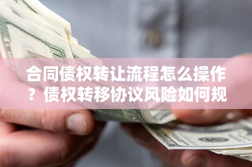 武汉合同债权转让流程怎么操作？债权转移协议风险如何规避？