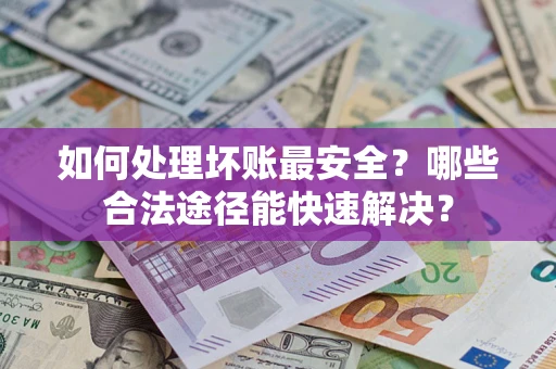 武汉如何处理坏账最安全？哪些合法途径能快速解决？