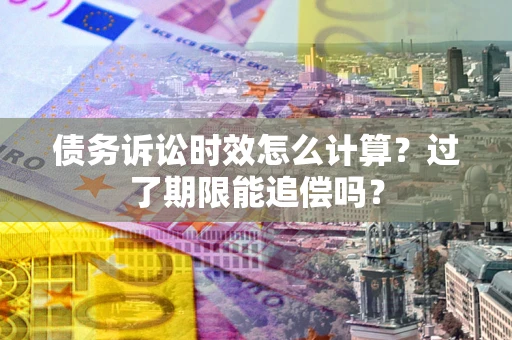 武汉债务诉讼时效怎么计算？过了期限能追偿吗？