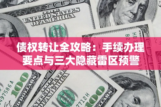 武汉债权转让全攻略：手续办理要点与三大隐藏雷区预警