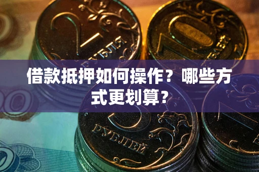 武汉借款抵押如何操作？哪些方式更划算？