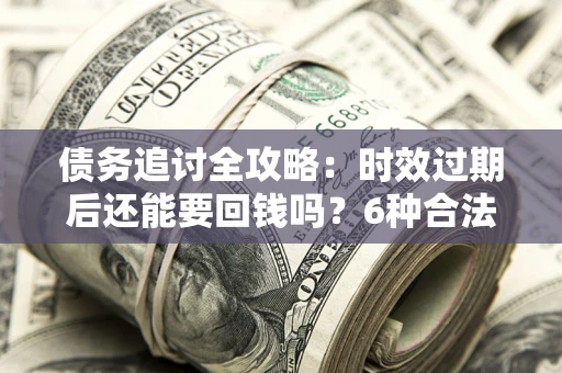 武汉债务追讨全攻略：时效过期后还能要回钱吗？6种合法手段助你维权