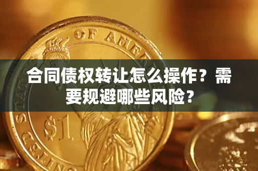 武汉合同债权转让怎么操作？需要规避哪些风险？