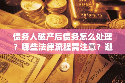武汉债务人破产后债务怎么处理？哪些法律流程需注意？避免踩坑指南