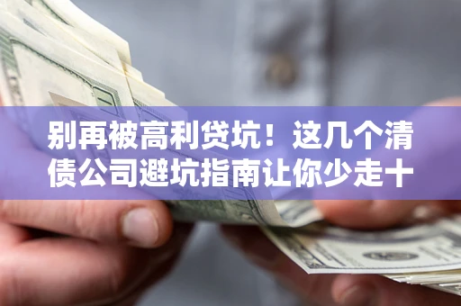 武汉别再被高利贷坑！这几个清债公司避坑指南让你少走十年弯路