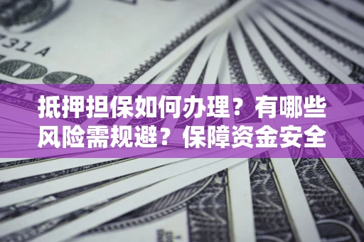 武汉抵押担保如何办理？有哪些风险需规避？保障资金安全