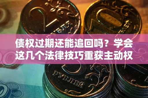 武汉债权过期还能追回吗？学会这几个法律技巧重获主动权