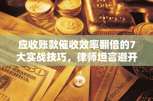 武汉应收账款催收效率翻倍的7大实战技巧，律师坦言避开这些法律雷区最关键