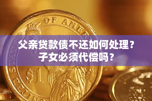 武汉父亲贷款债不还如何处理？子女必须代偿吗？