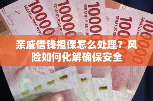 武汉亲戚借钱担保怎么处理？风险如何化解确保安全