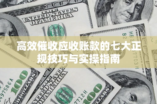 武汉高效催收应收账款的七大正规技巧与实操指南
