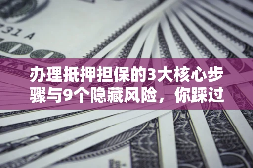 武汉办理抵押担保的3大核心步骤与9个隐藏风险，你踩过哪个坑？