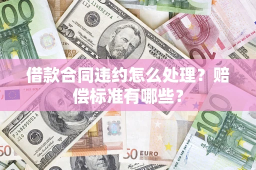 武汉借款合同违约怎么处理？赔偿标准有哪些？