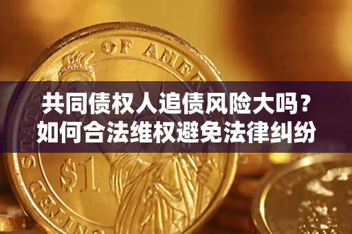 武汉共同债权人追债风险大吗?如何合法维权避免法律纠纷? 武汉共同债权人追债风险大吗?如何合法维权避免法律纠纷?